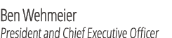 Ben Wehmeier President and Chief Executive Officer