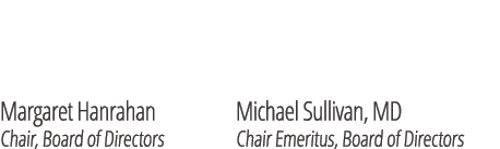  Margaret Hanrahan Michael Sullivan, MD Chair, Board of Directors Chair Emeritus, Board of Directors 