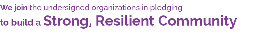 We join the undersigned organizations in pledging 
to build a Strong, Resilient Community
